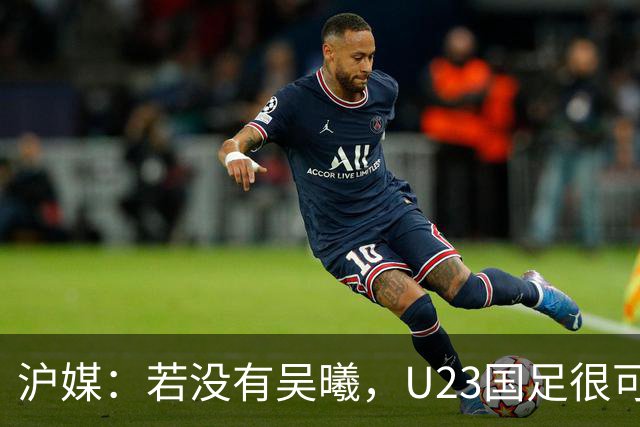 沪媒：若没有吴曦，U23国足很可能阴沟翻船 中国莫德里奇名副其实